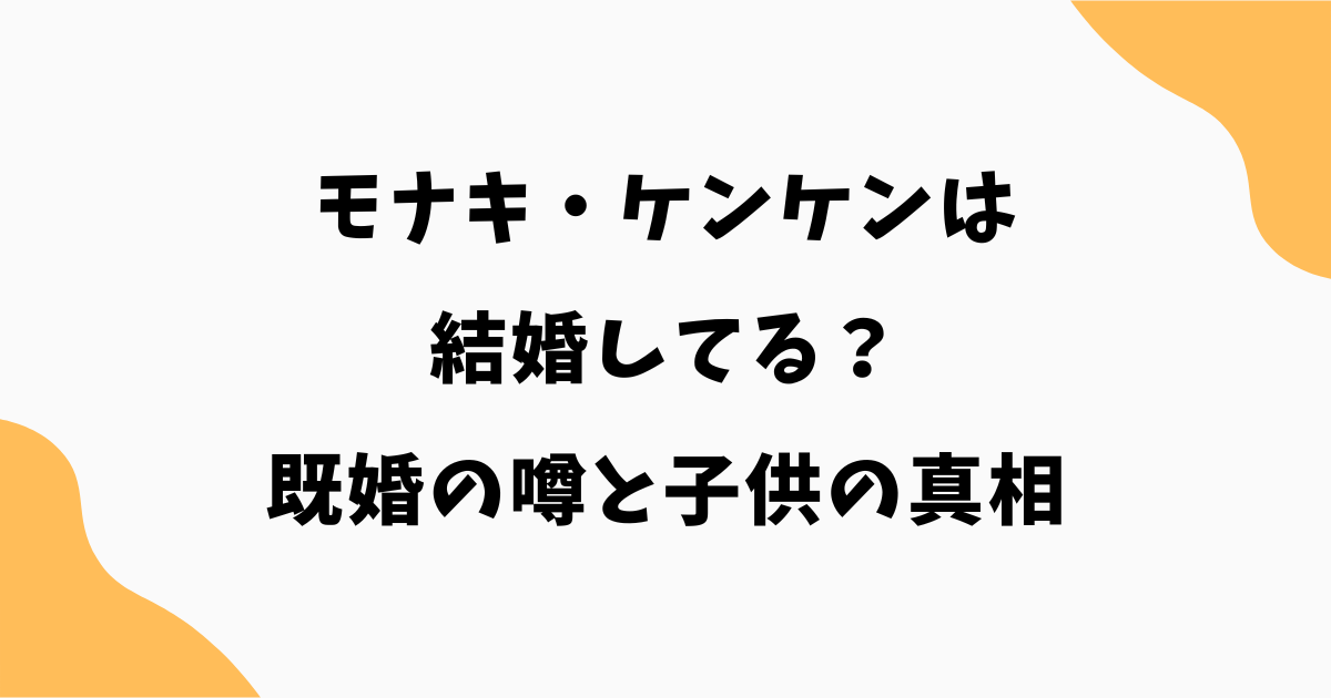 モナキ・ケンケンは結婚してる？既婚の噂と子供の真相を徹底調査