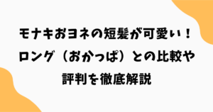 モナキおヨネの短髪が可愛い！ロング（おかっぱ）との比較や評判を徹底解説