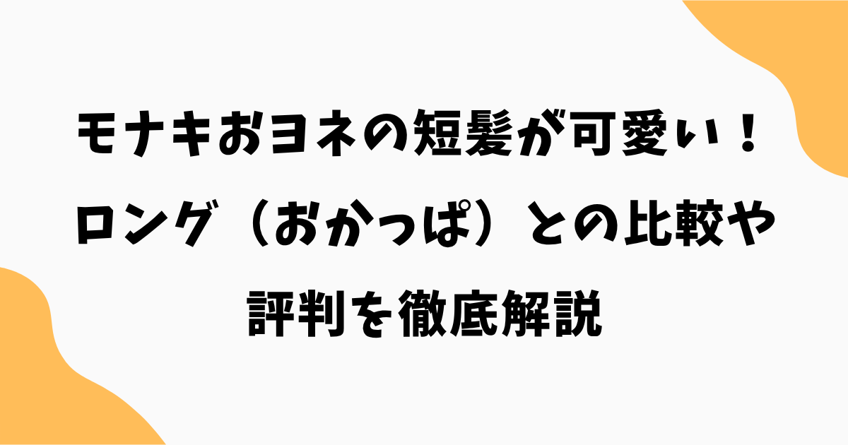 モナキおヨネの短髪が可愛い！ロング（おかっぱ）との比較や評判を徹底解説