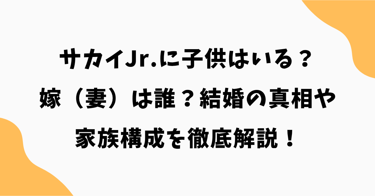 サカイJr.に子供はいる?嫁(妻)は誰?結婚の真相や家族構成を徹底解説!