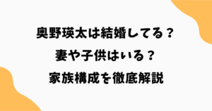 奥野瑛太は結婚してる？妻や子供・家族構成を徹底解説【2026最新】