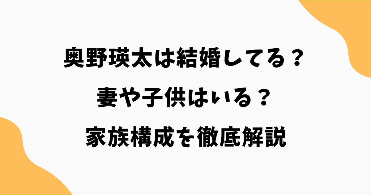 奥野瑛太は結婚してる？妻や子供・家族構成を徹底解説【2026最新】
