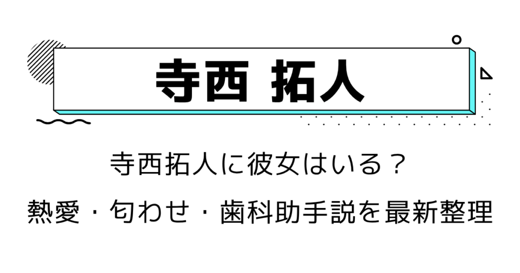 寺西拓人に彼女はいる？熱愛・匂わせ・歯科助手説を最新整理