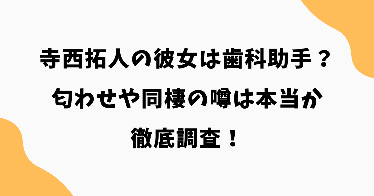 寺西拓人の彼女は歯科助手?匂わせや同棲の噂は本当か徹底調査!
