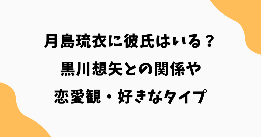 月島琉衣に彼氏はいる?黒川想矢との関係や恋愛観・好きなタイプを徹底調査!