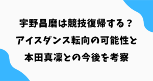 宇野昌磨は競技復帰する？アイスダンス転向の可能性と本田真凜との今後を考察