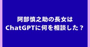 阿部慎之助の長女はChatGPTに何を相談した？話題の経緯を解説