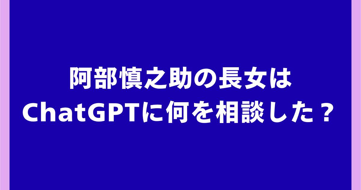 阿部慎之助の長女はChatGPTに何を相談した?話題の経緯を解説