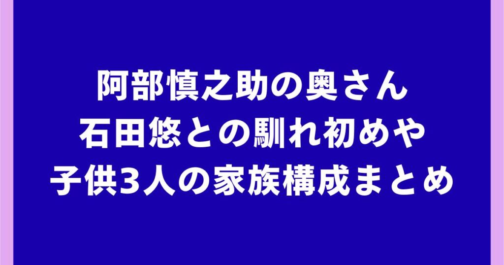 阿部慎之助の奥さんは誰?石田悠との馴れ初めや子供3人の家族構成まとめ
