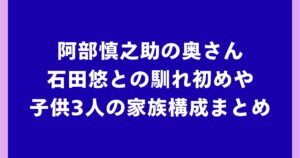 阿部慎之助の奥さんは誰？石田悠との馴れ初めや子供3人の家族構成まとめ