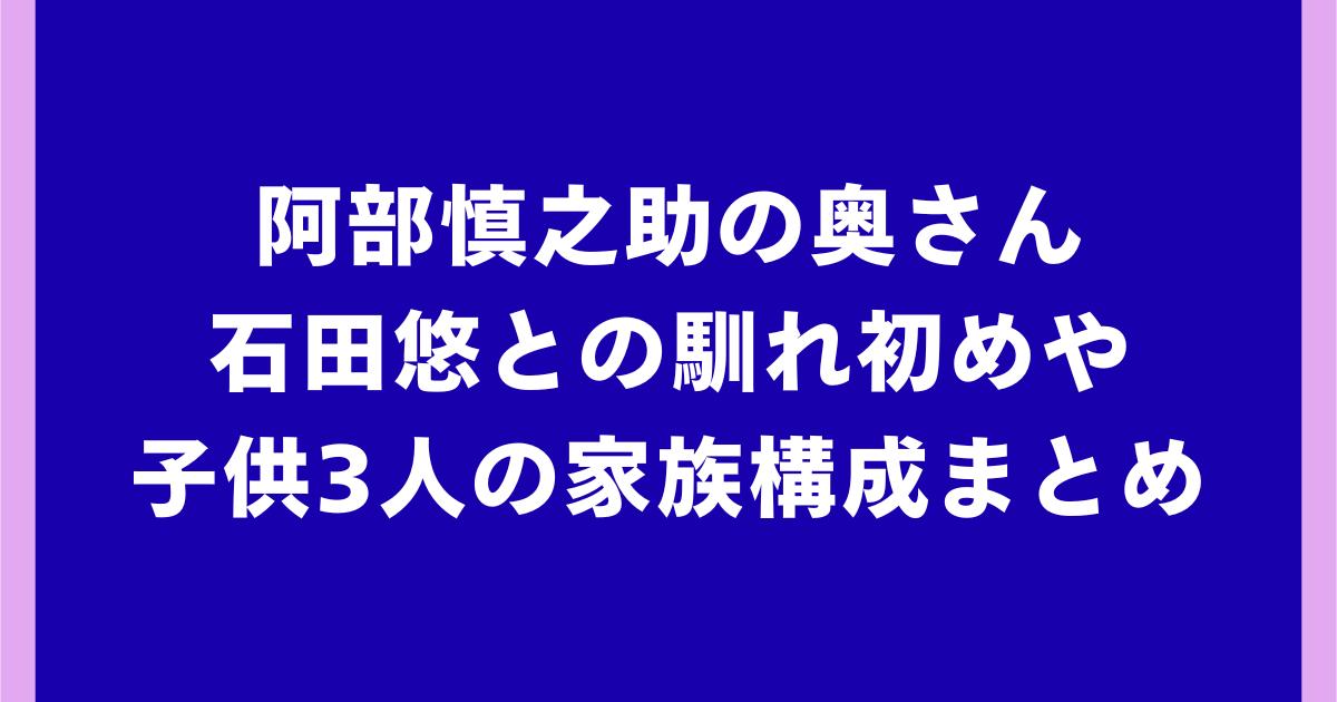 阿部慎之助の奥さんは誰?石田悠との馴れ初めや子供3人の家族構成まとめ
