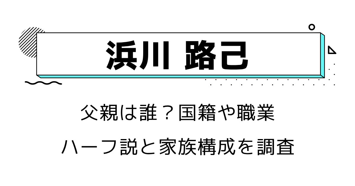 浜川路己の父親は誰？国籍や職業・ハーフ説と家族構成を調査