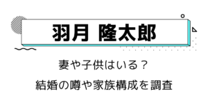 羽月隆太郎に妻や子供はいる？結婚の噂や家族構成を調査