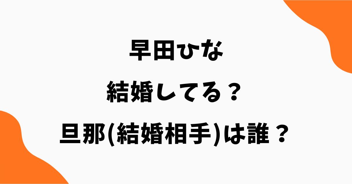 早田ひなは結婚してる?旦那(結婚相手)は誰?彼氏の噂も調査