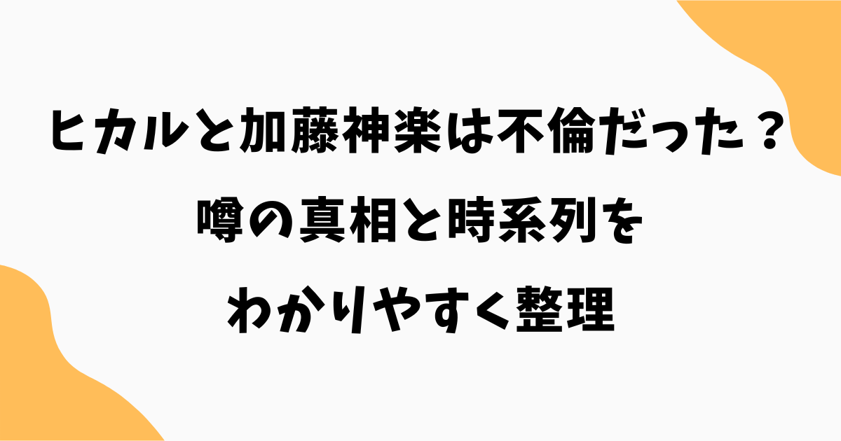 ヒカルと加藤神楽は不倫だった？噂の真相と時系列をわかりやすく整理