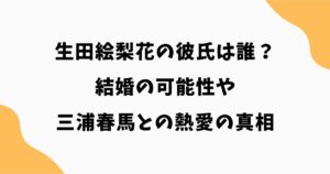 生田絵梨花の彼氏は誰？結婚の可能性や三浦春馬との熱愛の真相を徹底解説