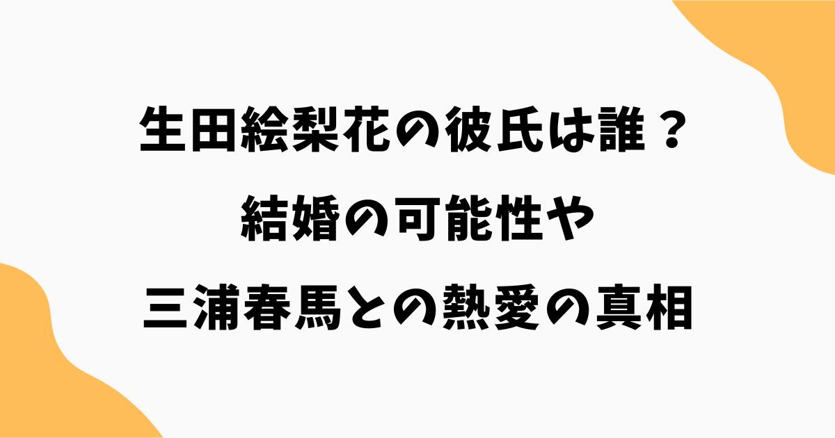 生田絵梨花の彼氏は誰？結婚の可能性や三浦春馬との熱愛の真相を徹底解説