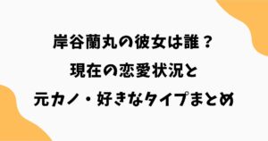 岸谷蘭丸の彼女は誰？現在の恋愛状況と元カノ・好きなタイプまとめ