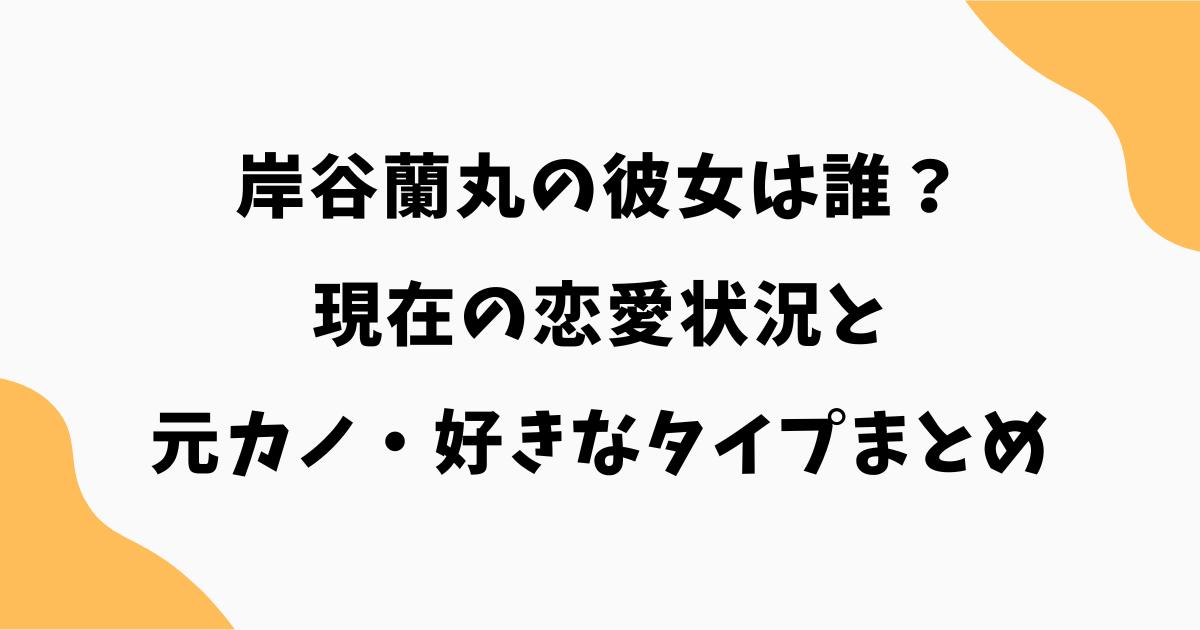 岸谷蘭丸の彼女は誰？現在の恋愛状況と元カノ・好きなタイプまとめ