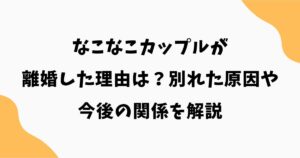 なこなこカップルが離婚した理由は？別れた原因や今後の関係を解説