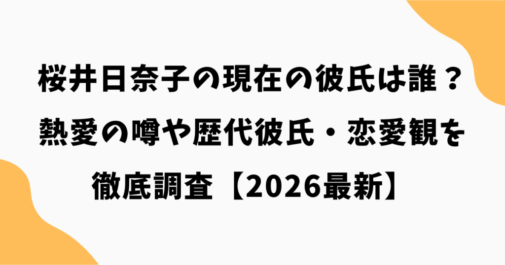 桜井日奈子の現在の彼氏は誰？熱愛の噂や歴代彼氏・恋愛観を徹底調査【2026最新】