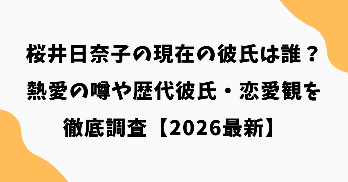 桜井日奈子の現在の彼氏は誰？熱愛の噂や歴代彼氏・恋愛観を徹底調査【2026最新】