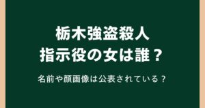 栃木強盗殺人の指示役の女は誰？名前や顔画像は公表されている？