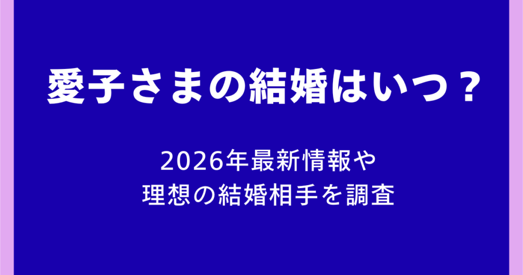 愛子さまの結婚はいつ?2026年最新情報や理想の結婚相手を調査