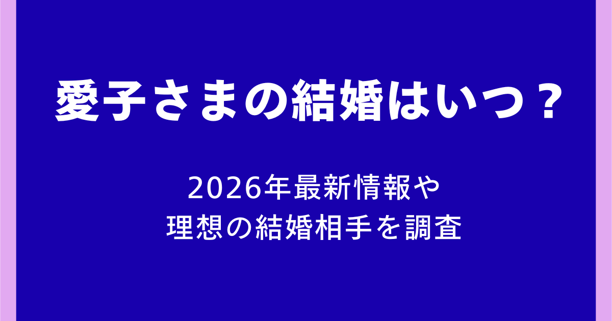 愛子さまの結婚はいつ？2026年最新情報や理想の結婚相手を調査