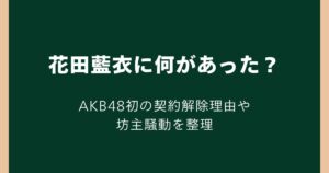 花田藍衣に何があった？AKB48初の契約解除理由や坊主騒動を整理