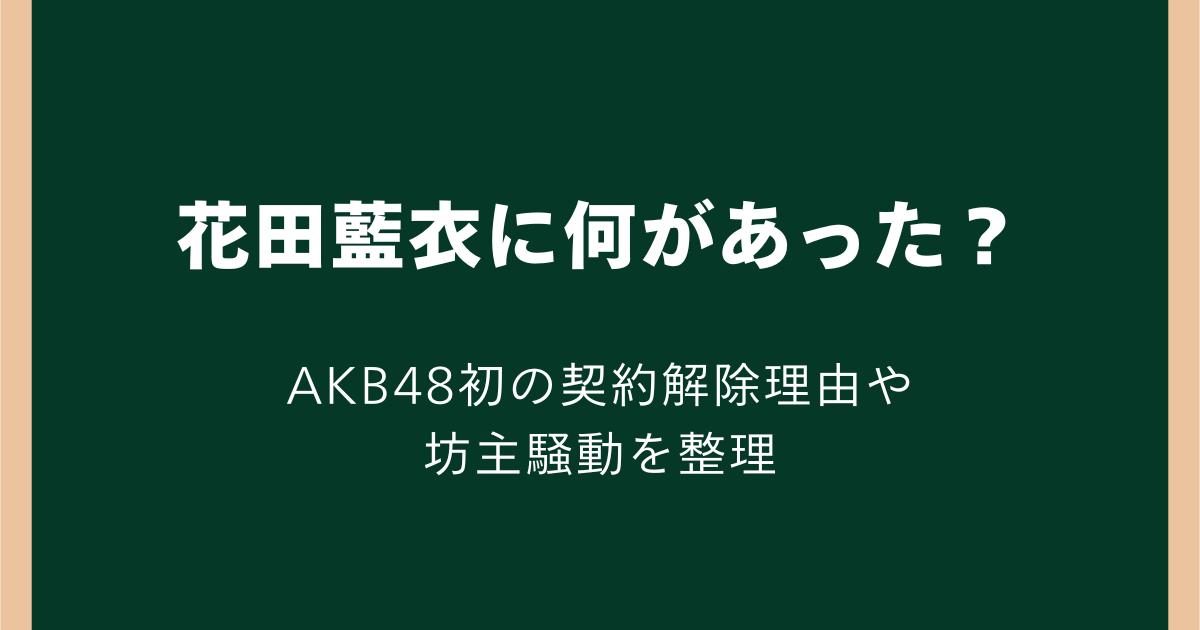 花田藍衣に何があった?AKB48初の契約解除理由や坊主騒動を整理