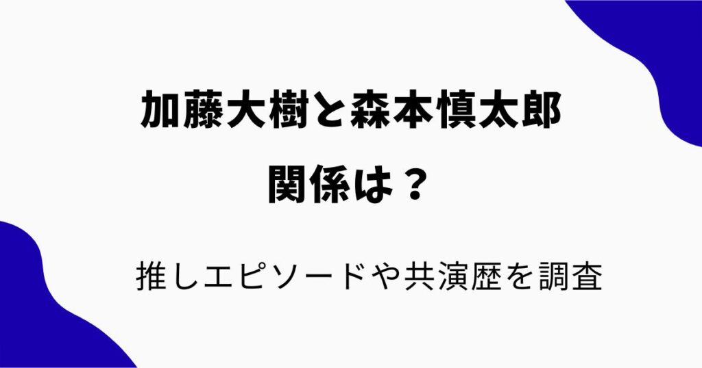 加藤大樹と森本慎太郎の関係は?推しエピソードや共演歴を調査