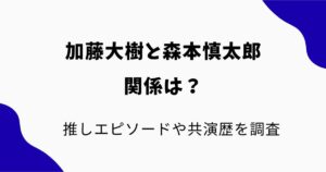 加藤大樹と森本慎太郎の関係は？推しエピソードや共演歴を調査