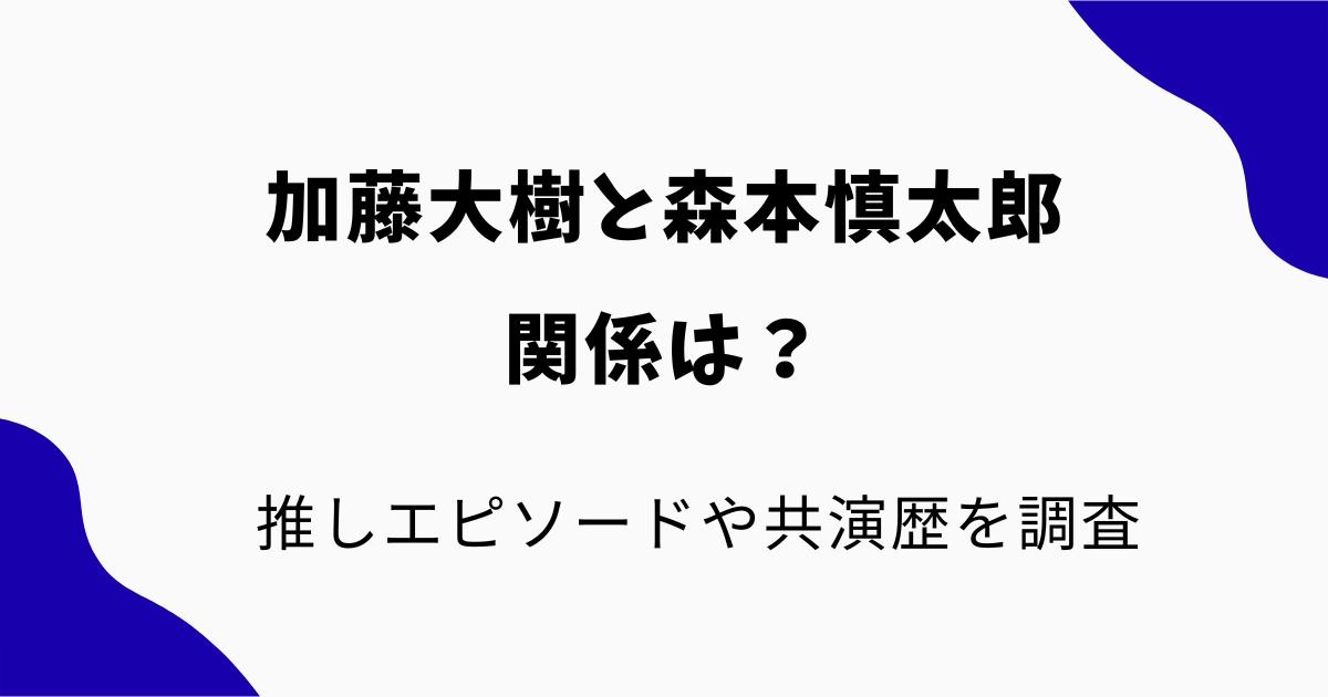 加藤大樹と森本慎太郎の関係は?推しエピソードや共演歴を調査