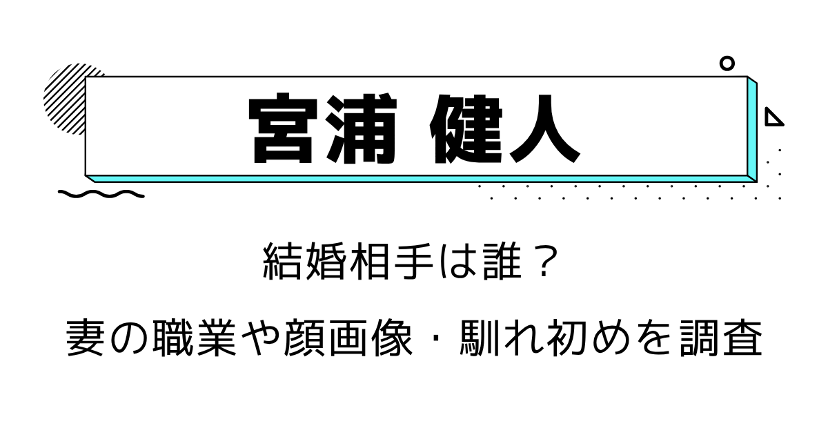 宮浦健人の結婚相手は誰?妻の職業や顔画像・馴れ初めを調査