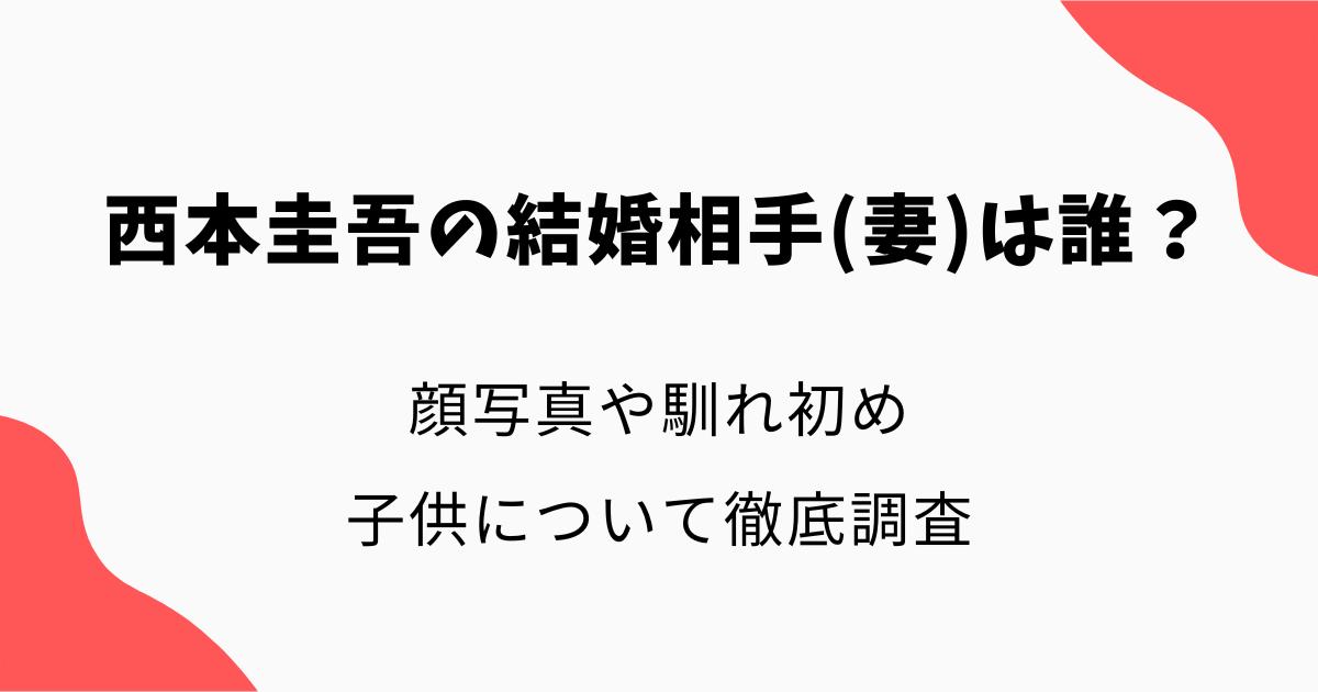 西本圭吾の結婚相手(妻)は誰？顔写真や馴れ初め・子供について徹底調査