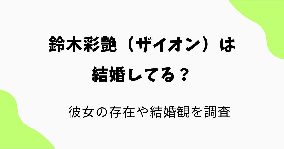 鈴木彩艶(ザイオン)は結婚してる?彼女の存在や本人が語った結婚観を調査