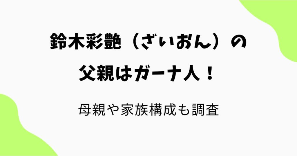 鈴木彩艶(ざいおん)の父親はガーナ人!母親や家族構成を調査