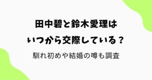 田中碧と鈴木愛理はいつから交際している？馴れ初めや結婚の噂も調査