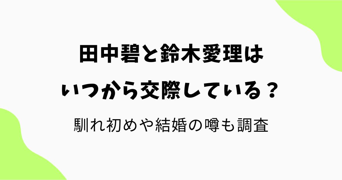 田中碧と鈴木愛理はいつから交際している?馴れ初めや結婚の噂も調査