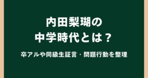 内田梨瑚の中学時代とは？卒アルや同級生証言・問題行動を整理