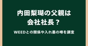 内田梨瑚の父親は会社社長？WEEDとの関係や入れ墨の噂を調査