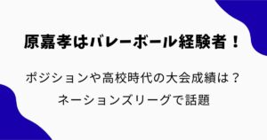 原嘉孝はバレーボール経験者！ポジションや高校時代の大会成績は？ネーションズリーグで話題
