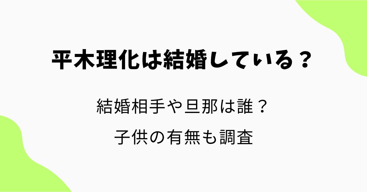 平木理化は結婚している?結婚相手や旦那は誰?子供の有無も調査
