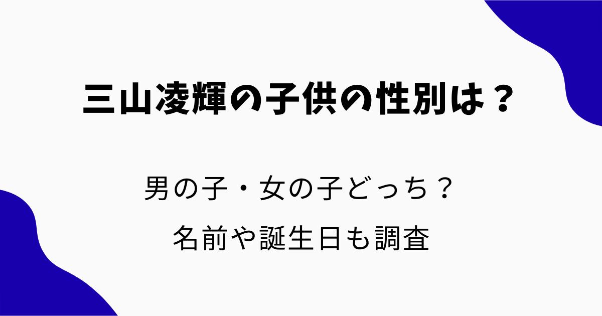 三山凌輝の子供の性別は?男の子・女の子どっち?名前や誕生日も調査