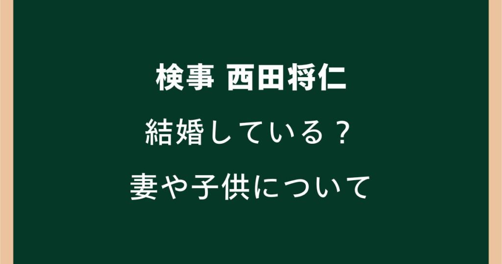 【検事】西田将仁は結婚している？妻や子ども・愛人報道まで最新情報を整理