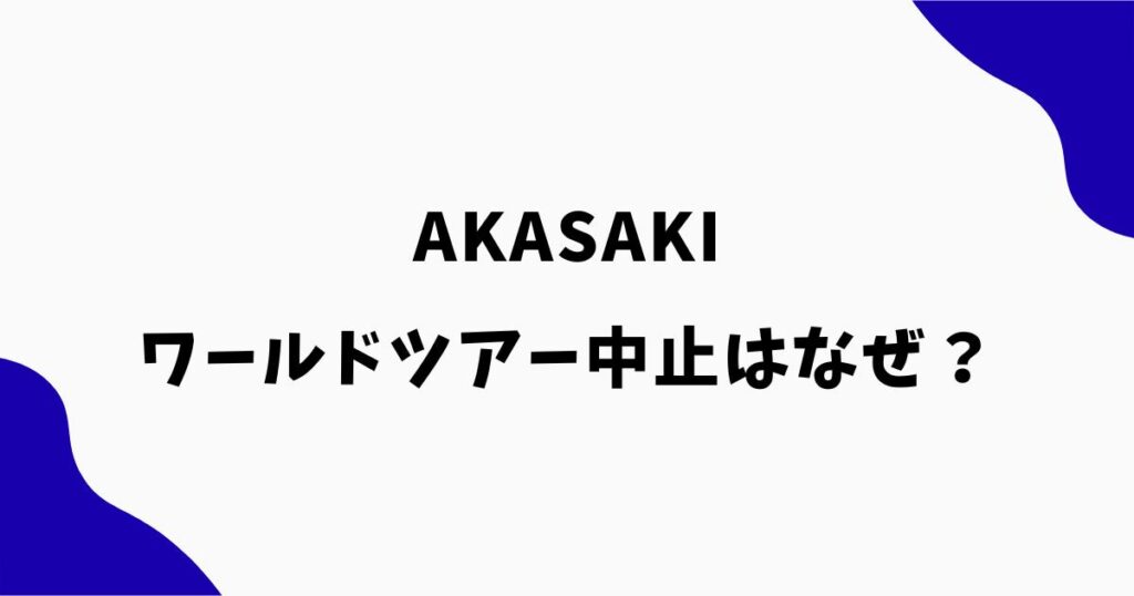 AKASAKIワールドツアー中止はなぜ？理由や体調不良・不祥事説を調査