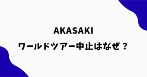 AKASAKIワールドツアー中止はなぜ？理由や体調不良・不祥事説を調査