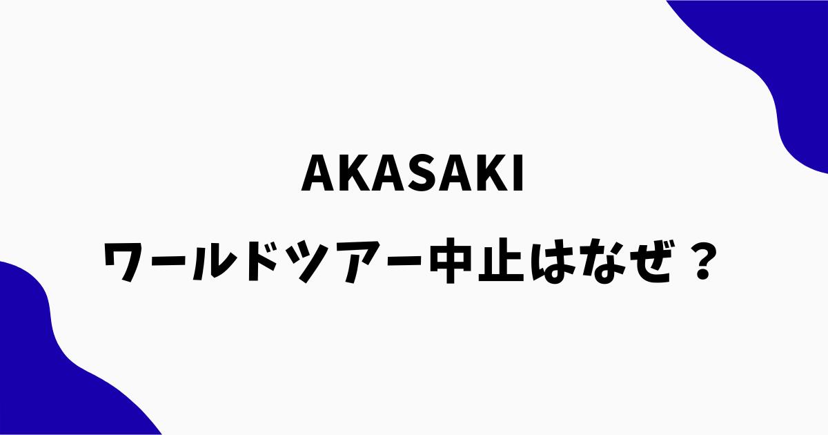 AKASAKIワールドツアー中止はなぜ?理由や体調不良・不祥事説を調査