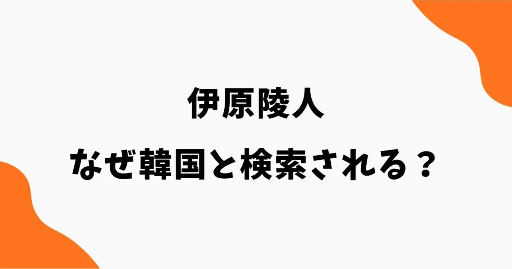 伊原陵人は韓国人？なぜ韓国と検索される？国籍や両親を調査